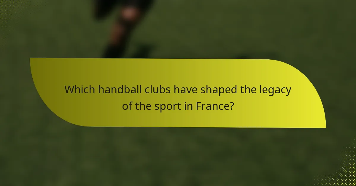 Which handball clubs have shaped the legacy of the sport in France?
