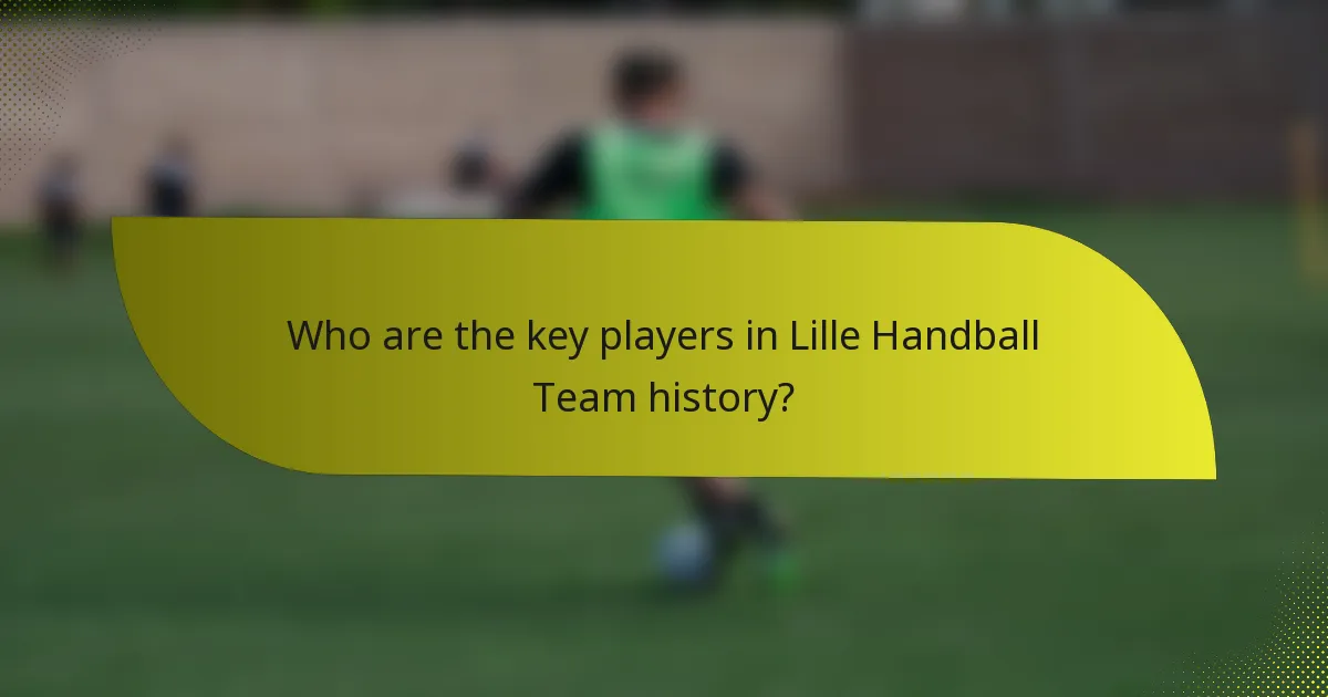 Who are the key players in Lille Handball Team history?