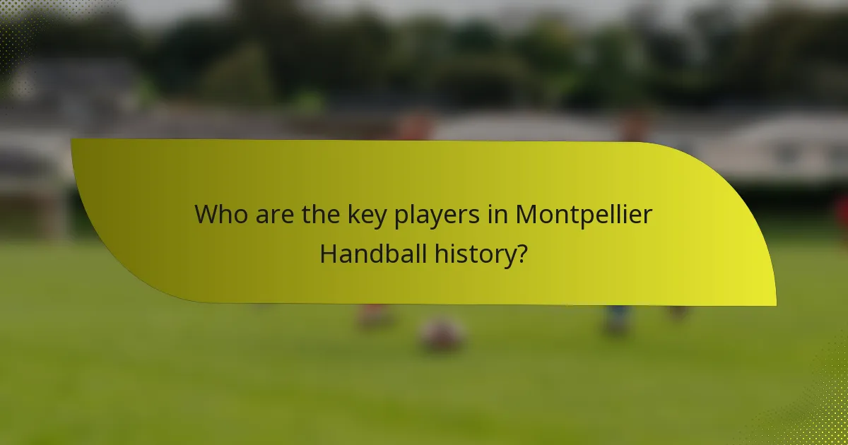 Who are the key players in Montpellier Handball history?